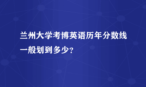 兰州大学考博英语历年分数线一般划到多少？