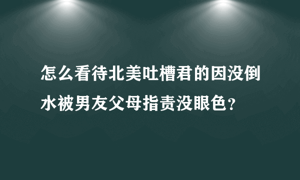 怎么看待北美吐槽君的因没倒水被男友父母指责没眼色？