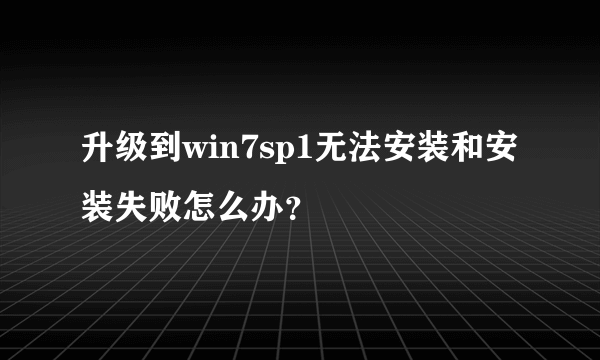 升级到win7sp1无法安装和安装失败怎么办？