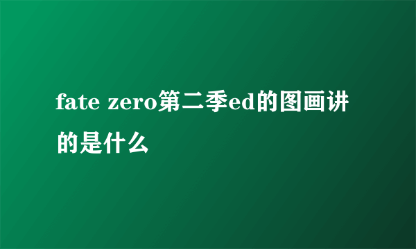 fate zero第二季ed的图画讲的是什么