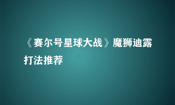 《赛尔号星球大战》魔狮迪露打法推荐