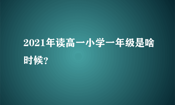 2021年读高一小学一年级是啥时候？