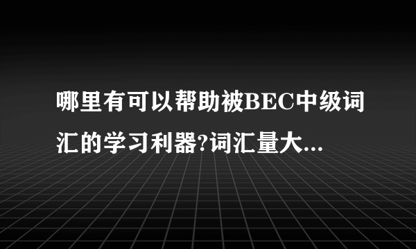 哪里有可以帮助被BEC中级词汇的学习利器?词汇量大概需要多少咧?