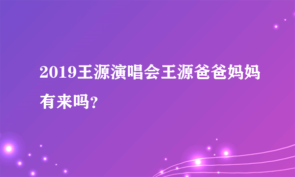 2019王源演唱会王源爸爸妈妈有来吗？