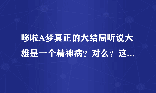 哆啦A梦真正的大结局听说大雄是一个精神病？对么？这是真的么？