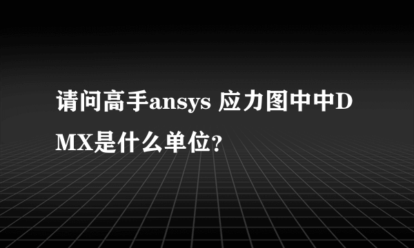 请问高手ansys 应力图中中DMX是什么单位？