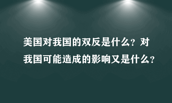 美国对我国的双反是什么？对我国可能造成的影响又是什么？