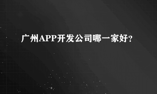 广州APP开发公司哪一家好？