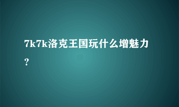 7k7k洛克王国玩什么增魅力？