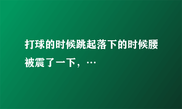 打球的时候跳起落下的时候腰被震了一下，…