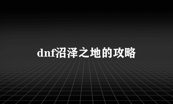 dnf沼泽之地的攻略