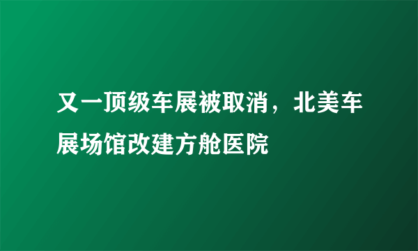 又一顶级车展被取消，北美车展场馆改建方舱医院