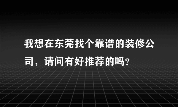 我想在东莞找个靠谱的装修公司，请问有好推荐的吗？