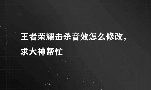 王者荣耀击杀音效怎么修改，求大神帮忙