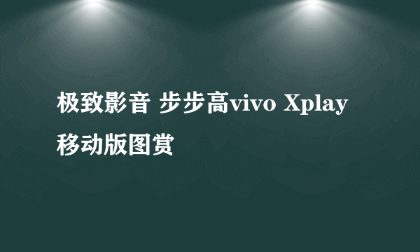 极致影音 步步高vivo Xplay移动版图赏