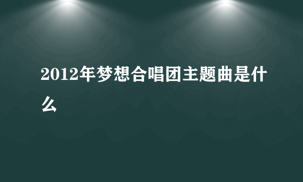 2012年梦想合唱团主题曲是什么