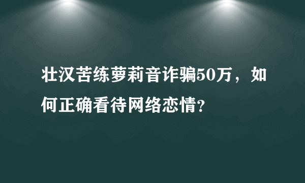 壮汉苦练萝莉音诈骗50万，如何正确看待网络恋情？