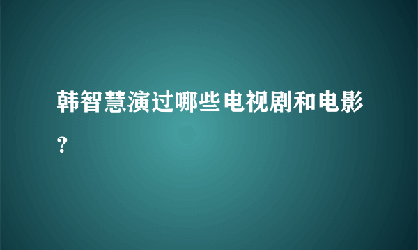 韩智慧演过哪些电视剧和电影？