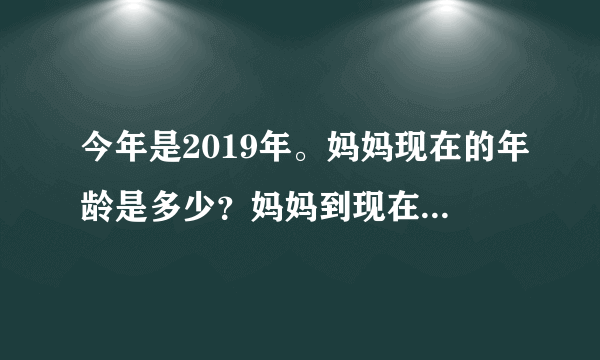 今年是2019年。妈妈现在的年龄是多少？妈妈到现在只过了8个生日.