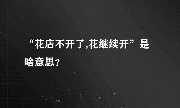 “花店不开了,花继续开”是啥意思？