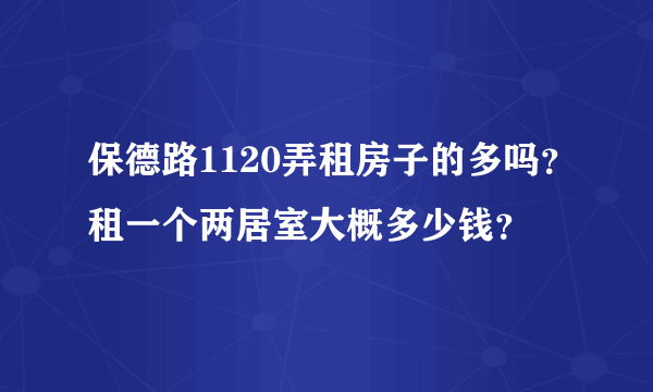 保德路1120弄租房子的多吗？租一个两居室大概多少钱？