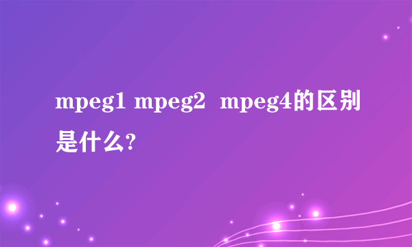 mpeg1 mpeg2  mpeg4的区别是什么?