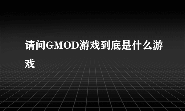 请问GMOD游戏到底是什么游戏