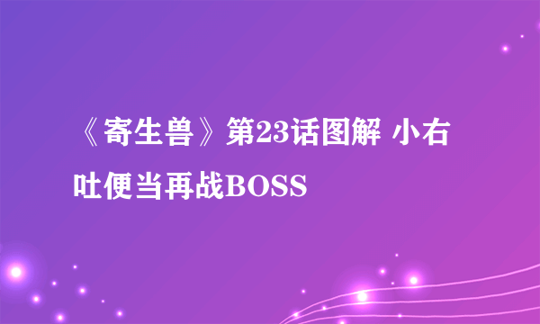 《寄生兽》第23话图解 小右吐便当再战BOSS