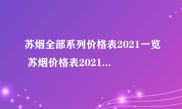 苏烟全部系列价格表2021一览 苏烟价格表2021价格表图片