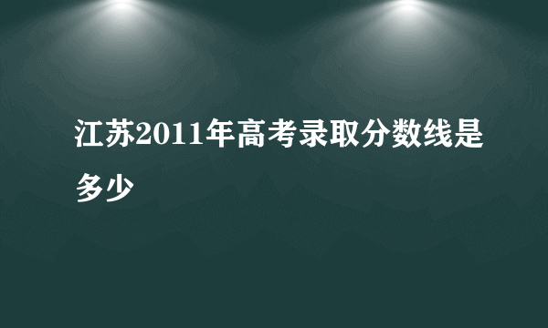 江苏2011年高考录取分数线是多少