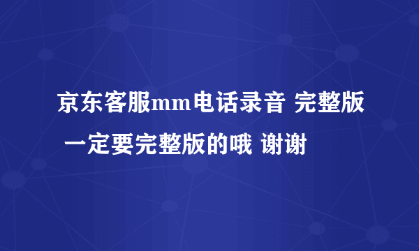 京东客服mm电话录音 完整版 一定要完整版的哦 谢谢