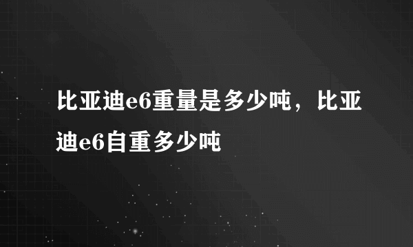 比亚迪e6重量是多少吨，比亚迪e6自重多少吨