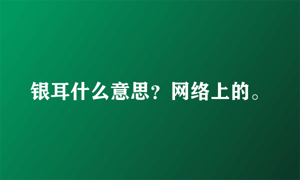 银耳什么意思？网络上的。