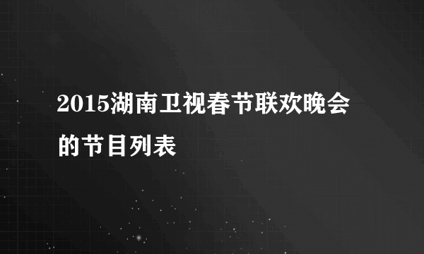 2015湖南卫视春节联欢晚会的节目列表