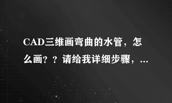 CAD三维画弯曲的水管，怎么画？？请给我详细步骤，，或视频教学