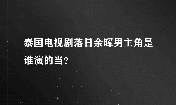 泰国电视剧落日余晖男主角是谁演的当？