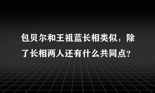 包贝尔和王祖蓝长相类似，除了长相两人还有什么共同点？