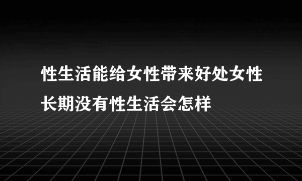 性生活能给女性带来好处女性长期没有性生活会怎样