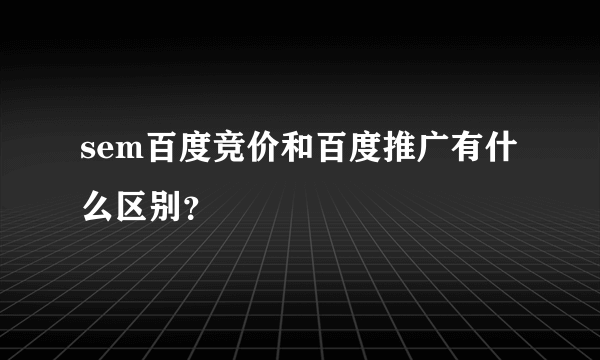 sem百度竞价和百度推广有什么区别？