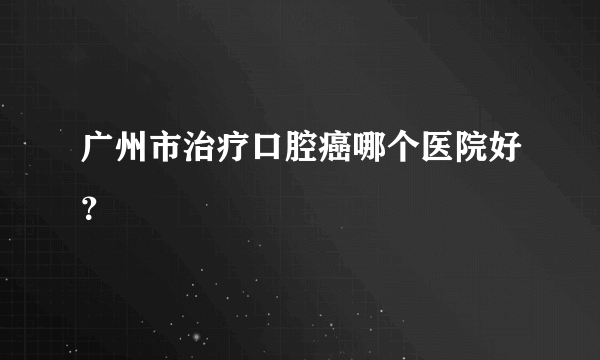 广州市治疗口腔癌哪个医院好？