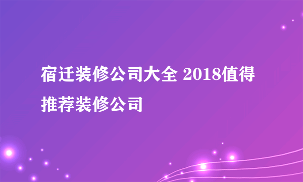 宿迁装修公司大全 2018值得推荐装修公司