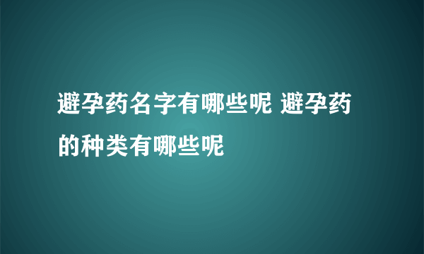 避孕药名字有哪些呢 避孕药的种类有哪些呢