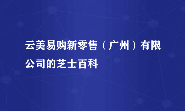 云美易购新零售（广州）有限公司的芝士百科