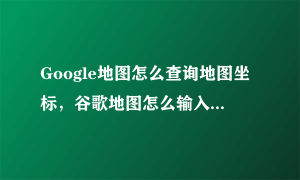 Google地图怎么查询地图坐标，谷歌地图怎么输入坐标查询