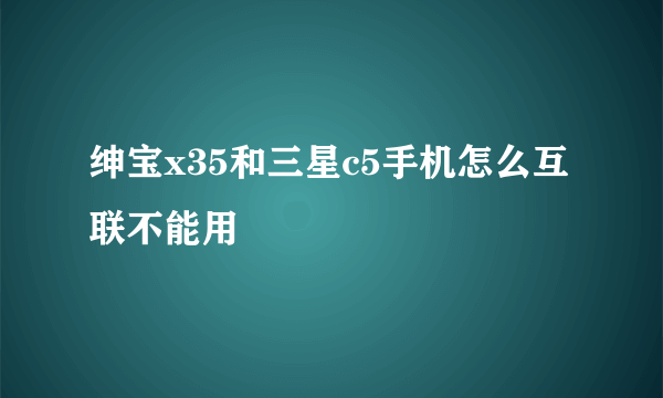 绅宝x35和三星c5手机怎么互联不能用