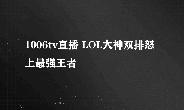 1006tv直播 LOL大神双排怒上最强王者