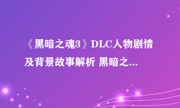 《黑暗之魂3》DLC人物剧情及背景故事解析 黑暗之魂3DLC剧情是什么