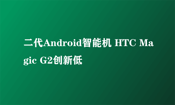 二代Android智能机 HTC Magic G2创新低