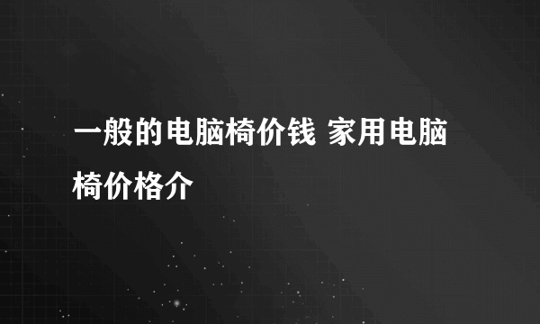 一般的电脑椅价钱 家用电脑椅价格介