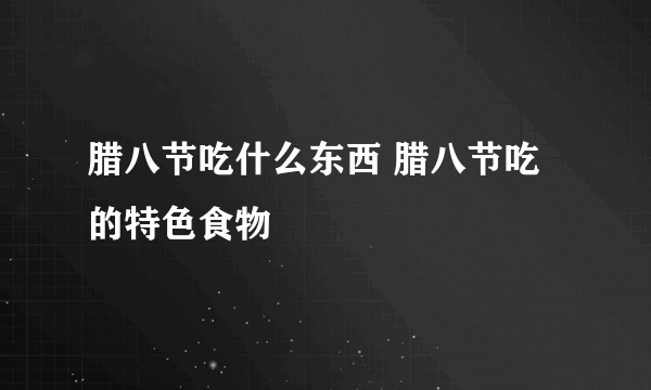 腊八节吃什么东西 腊八节吃的特色食物